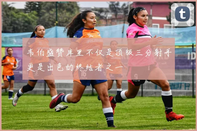 韦伯盛赞库里不仅是顶级三分射手更是出色的终结者之一