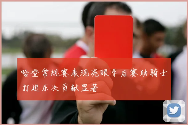 哈登常规赛表现亮眼季后赛助骑士打进东决贡献显著