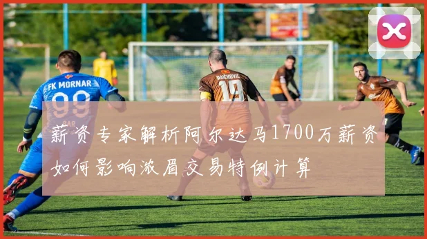薪资专家解析阿尔达马1700万薪资如何影响浓眉交易特例计算