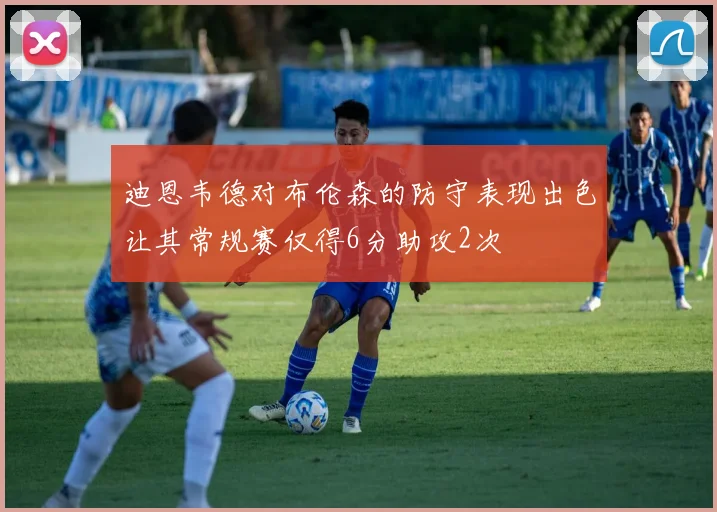迪恩韦德对布伦森的防守表现出色让其常规赛仅得6分助攻2次