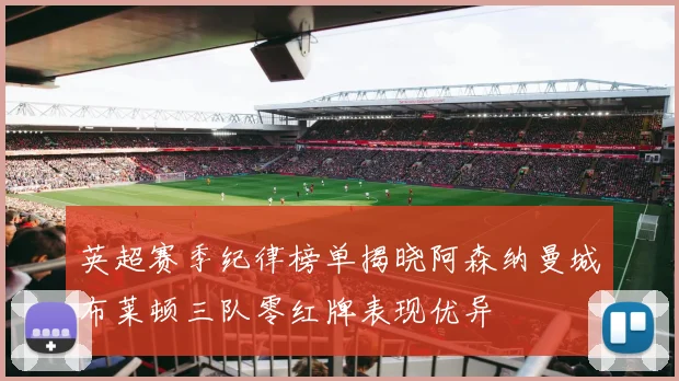 英超赛季纪律榜单揭晓阿森纳曼城布莱顿三队零红牌表现优异
