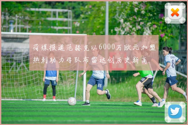 荷媒报道范赫克以6000万欧元加盟热刺助力母队布雷达创历史新高
