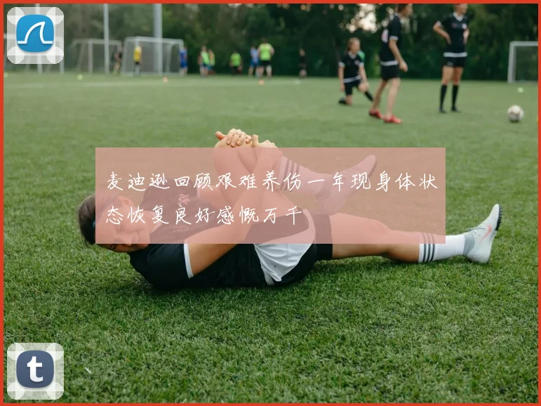 麦迪逊回顾艰难养伤一年现身体状态恢复良好感慨万千