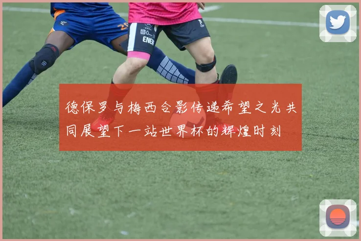 德保罗与梅西合影传递希望之光共同展望下一站世界杯的辉煌时刻