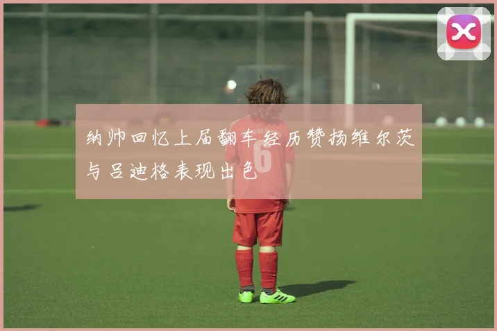 纳帅回忆上届翻车经历赞扬维尔茨与吕迪格表现出色