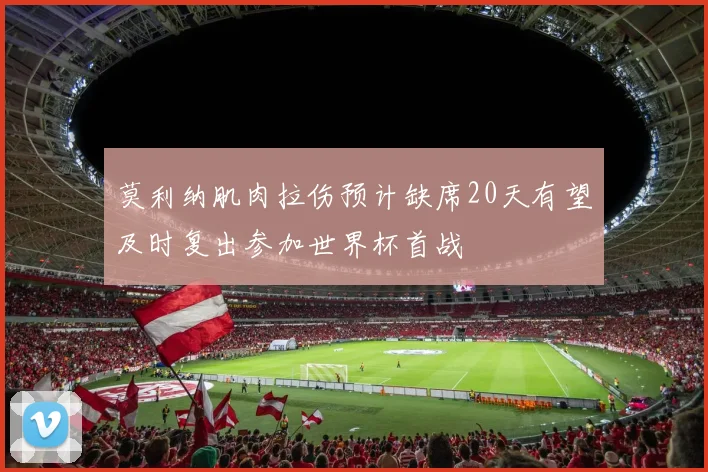 莫利纳肌肉拉伤预计缺席20天有望及时复出参加世界杯首战