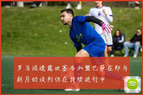 罗马诺透露坎塞洛加盟巴萨在即与新月的谈判仍在持续进行中