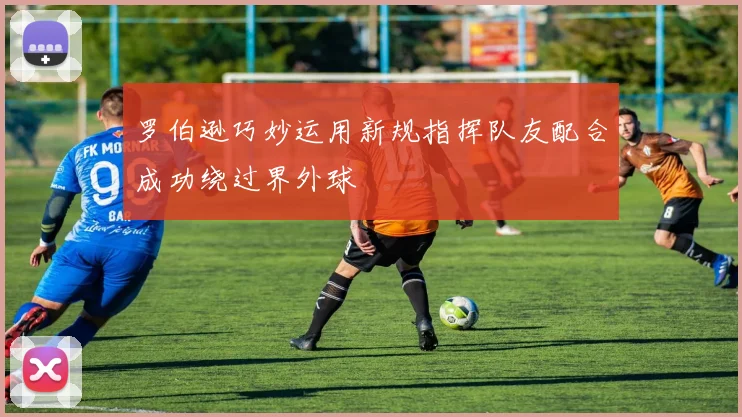 罗伯逊巧妙运用新规指挥队友配合成功绕过界外球