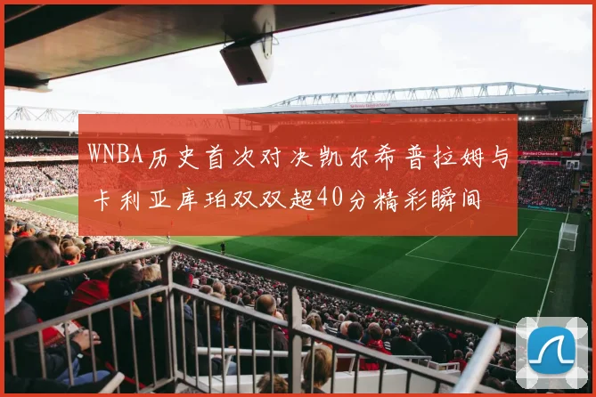 WNBA历史首次对决凯尔希普拉姆与卡利亚库珀双双超40分精彩瞬间