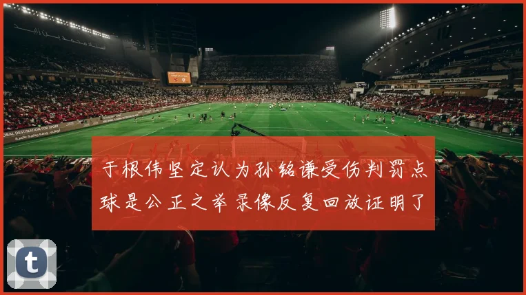 于根伟坚定认为孙铭谦受伤判罚点球是公正之举录像反复回放证明了这一点