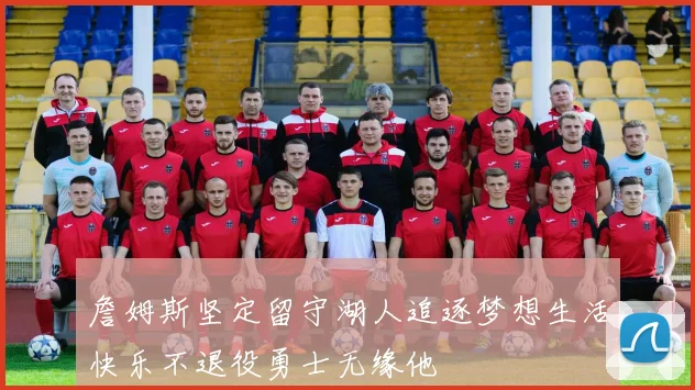 詹姆斯坚定留守湖人追逐梦想生活快乐不退役勇士无缘他