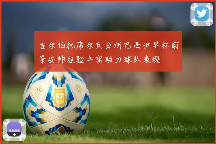 吉尔伯托席尔瓦分析巴西世界杯前景安帅经验丰富助力球队表现