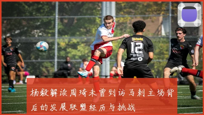 杨毅解读周琦未曾到访马刺主场背后的发展联盟经历与挑战
