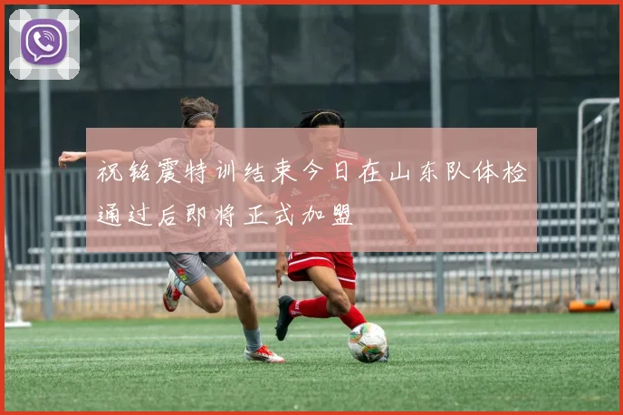 祝铭震特训结束今日在山东队体检通过后即将正式加盟