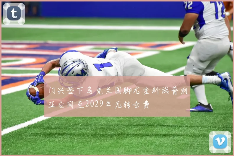 门兴签下乌克兰国脚尤金科诺普利亚合同至2029年无转会费