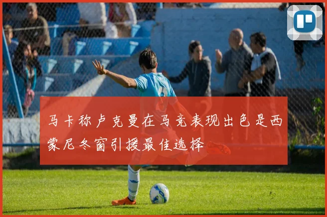 马卡称卢克曼在马竞表现出色是西蒙尼冬窗引援最佳选择