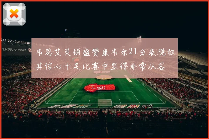 韦恩艾灵顿盛赞康韦尔21分表现称其信心十足比赛中显得非常从容