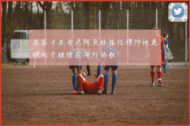 本菲卡未考虑阿莫林接任穆帅他更倾向于继续在海外执教