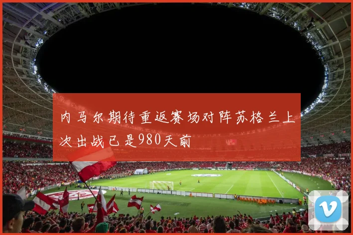 内马尔期待重返赛场对阵苏格兰上次出战已是980天前