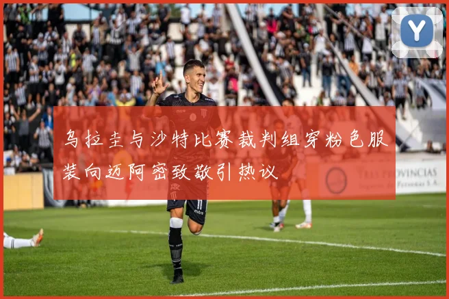 乌拉圭与沙特比赛裁判组穿粉色服装向迈阿密致敬引热议